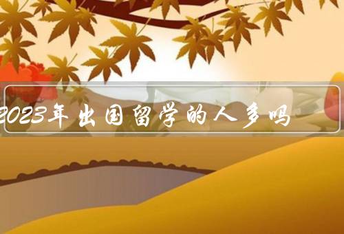 2023年出国留学的人多吗，潮再度兴起／机构将迎来新的挑战