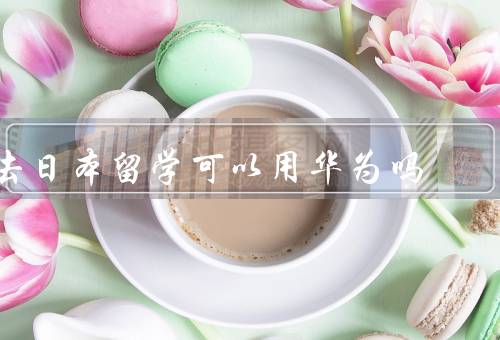 去日本留学可以用华为吗，网络环境／政策法规／市场支持