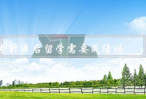 专升本后留学需要专科成绩吗，背景、需要专科成绩吗、其他要求