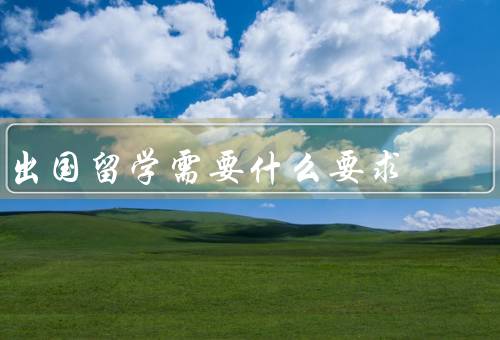 出国留学需要什么要求（语言能力／学术成绩／经济条件）