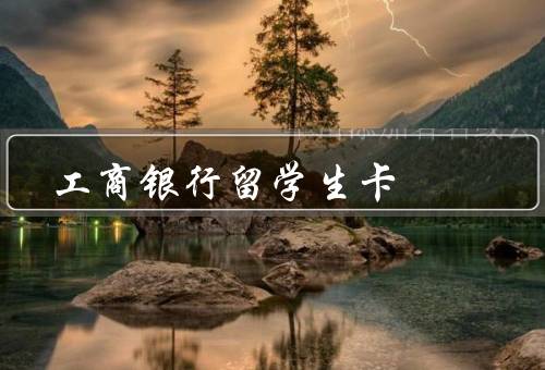 工商银行留学生卡，特点／申请流程／使用注意事项