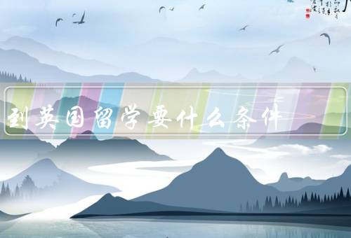 到英国留学要什么条件（英语水平／学术成绩／经济能力）