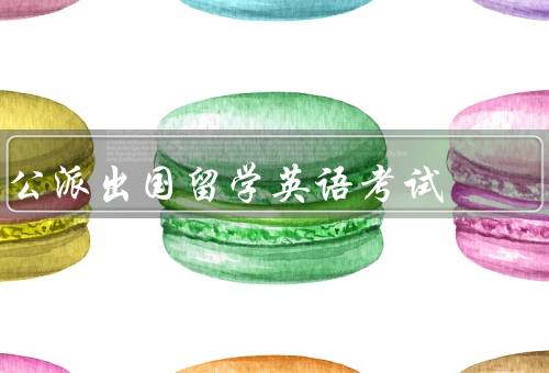 国家公派出国留学英语考试，考试内容／目的／重要性