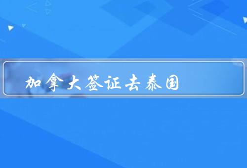 加拿大签证去泰国（办理／类型／申请流程）