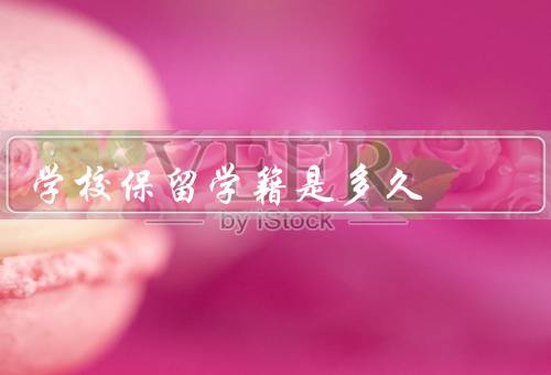 学校保留学籍是多久（意义、时间、申请条件）