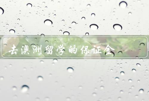 去澳洲留学的保证金（定义、支付方式、用途）