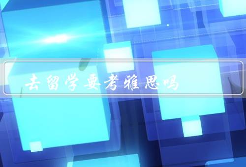去留学要考雅思吗（留学院校要求、签证要求、提高英语能力）