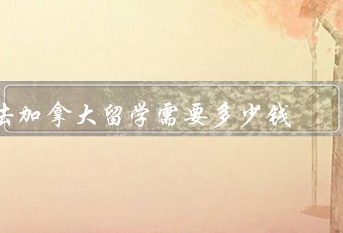 去加拿大留学需要多少钱，学费／生活费／其他费用