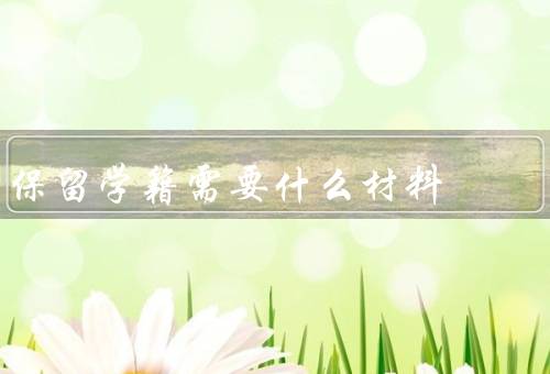 保留学籍需要什么材料，申请表、请假证明、相关证件复印件