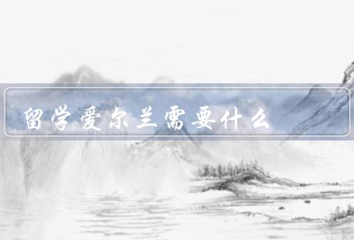 留学爱尔兰需要什么，学生签证／语言能力／学费和生活费