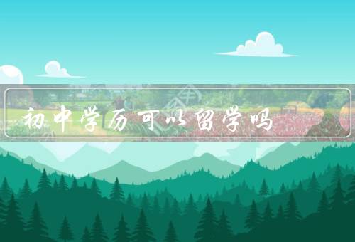 初中学历可以留学吗（初中学历对留学的影响）