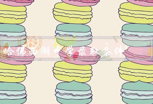 哈佛西湖中学录取条件（学术成绩、综合素质、优秀个人品质）