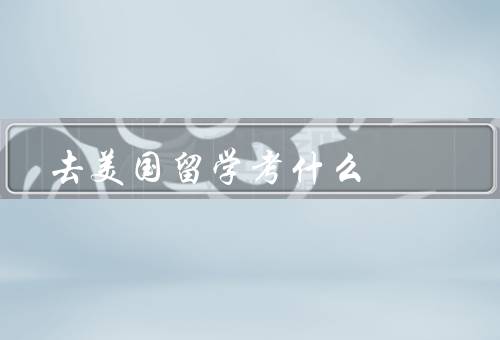 去美国留学考什么（考试准备／申请材料／面试）