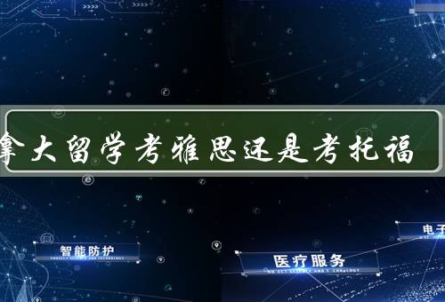 加拿大留学考雅思还是考托福（考试内容难度比较）