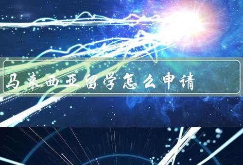 马来西亚留学怎么申请，申请马来西亚留学签证／选择合适的留学院校