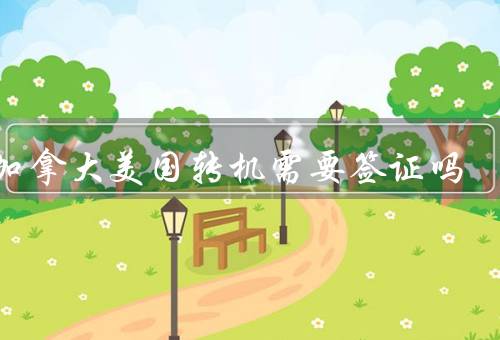 去加拿大美国转机需要签证吗（免签国家、需要签证的国家、注意事项）