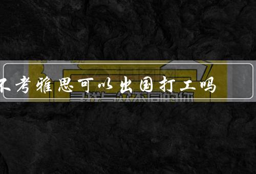 不考雅思可以出国打工吗（国家政策／工作行业／个人能力）