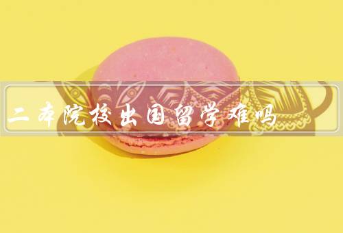 二本院校出国留学难吗（学术基础的差距、英语水平的要求）