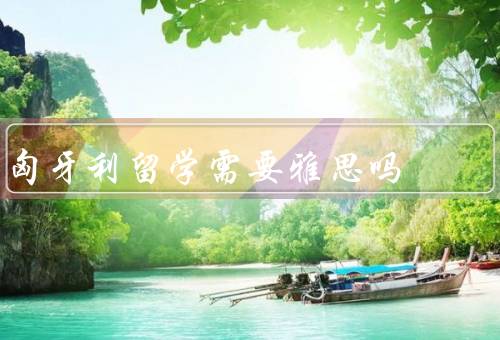 匈牙利留学需要雅思吗，是否需要雅思成绩、学校和专业要求