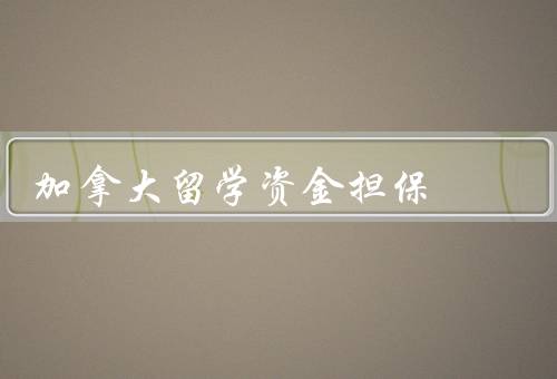 加拿大留学资金担保（费用、资金证明、奖学金）