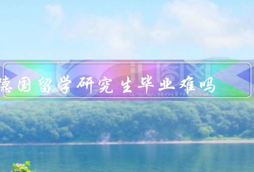 德国留学研究生毕业难吗（留学条件苛刻、学业压力巨大）