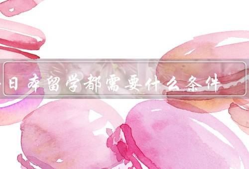 去日本留学都需要什么条件（语言能力、学历背景、经济能力）