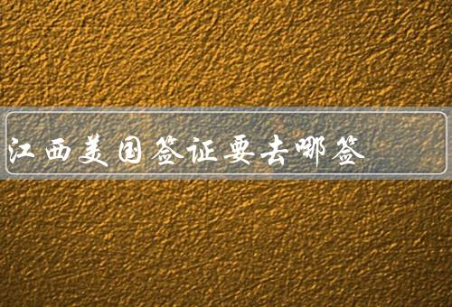 江西美国签证要去哪签，南昌美国签证申请中心／申请材料准备