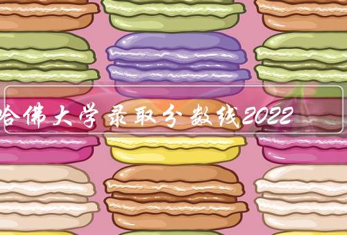 哈佛大学录取分数线2022，录取标准／2022年的录取分数线