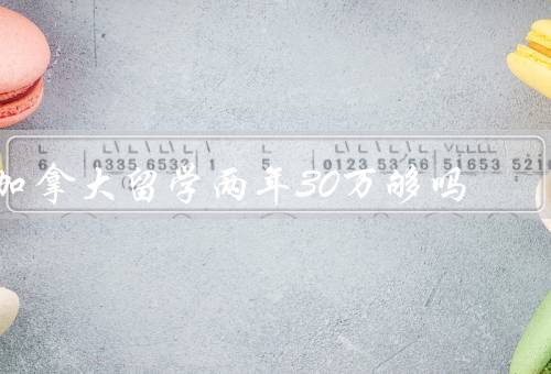 加拿大留学两年30万够吗，留学费用构成／学费情况／生活费情况