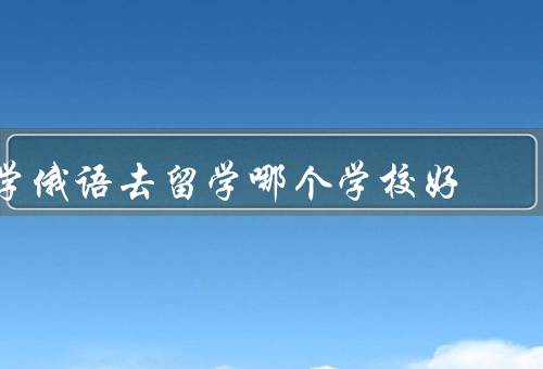 学俄语去俄罗斯留学哪个学校好（莫斯科国立大学／圣彼得堡国立大学）