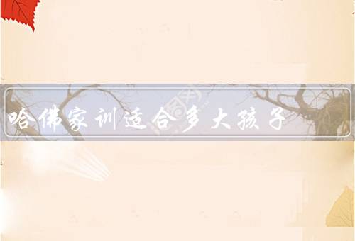 哈佛家训适合多大孩子，正确的学习态度、全面发展的兴趣爱好