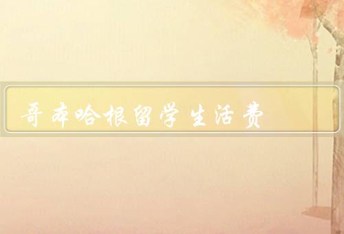 哥本哈根留学生活费（住房费用、生活费用、学费和医疗保险）