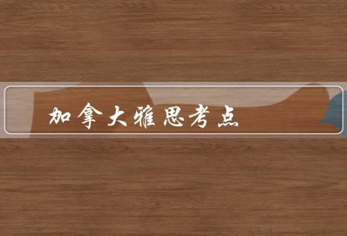加拿大雅思考点（考点概述／备考建议／考试经验分享）