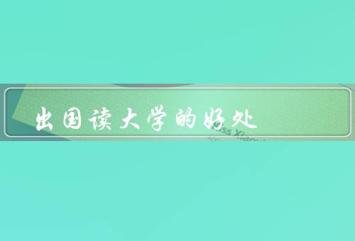 出国读大学的好处（拓宽视野、提升学术水平、提供更多就业机会）