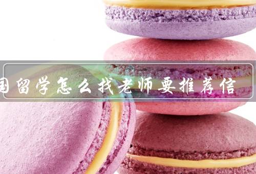 出国留学怎么找老师要推荐信，合适的老师提出请求、提供必要的材料