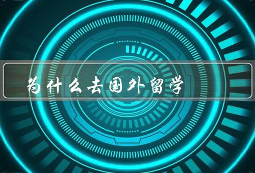 为什么去国外留学，提高学术水平、丰富人生经历、拓宽国际视野