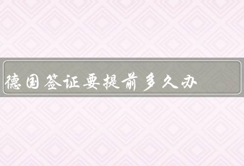 德国签证要提前多久办（准备材料、申请流程、提前多久办理）
