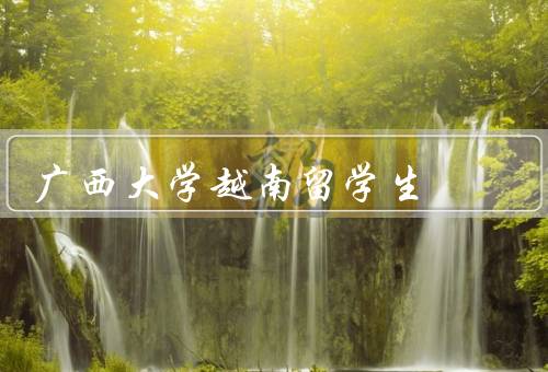 广西大学越南留学生（背景、学习环境、生活体验）