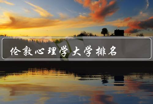 伦敦心理学大学排名（全球排名／教育优势／研究成果）