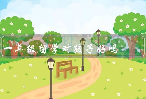 一年级留学对孩子好吗，拓宽视野／提高语言能力／培养独立性