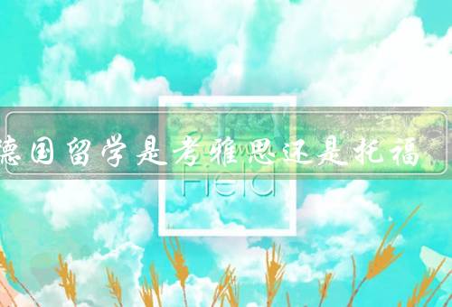 去德国留学是考雅思还是托福，考试内容、难度、时间