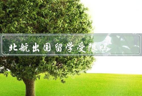 北航出国留学受限吗（出国留学政策限制、资源分配不足）