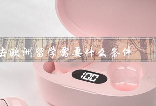 去欧洲留学需要什么条件，语言能力、学术能力、经济条件