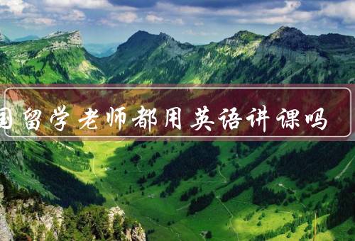 出国留学老师都用英语讲课吗（语言环境决定／专业需求决定）