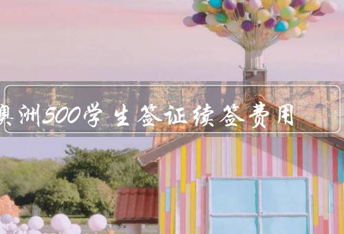 澳洲500学生签证续签费用（续签费用、费用变动、其他费用）
