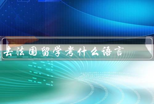 去法国留学考什么语言（法语／英语／其他语言）