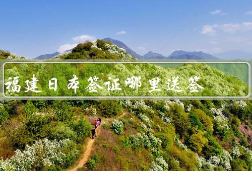 福建日本签证哪里送签（福州日本签证中心、厦门日本签证中心）