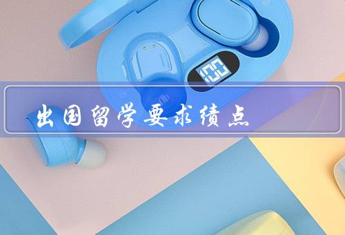 出国留学要求绩点，定义、影响、提高方法