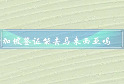 新加坡签证能去马来西亚吗（新加坡签证持有人可以前往马来西亚吗）