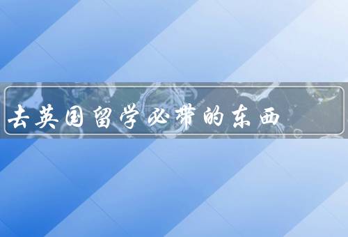 去英国留学必带的东西，必备文件／适应英国的物品／文化交流的工具